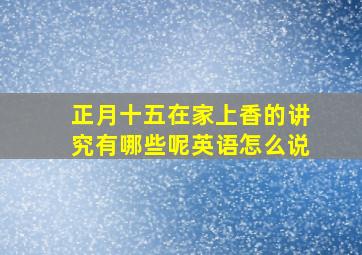 正月十五在家上香的讲究有哪些呢英语怎么说