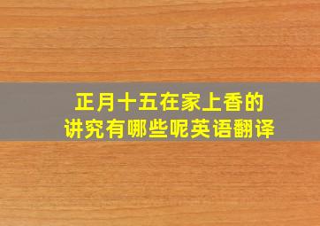 正月十五在家上香的讲究有哪些呢英语翻译