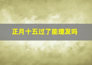 正月十五过了能理发吗