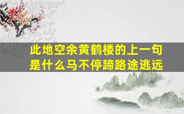 此地空余黄鹤楼的上一句是什么马不停蹄路途逃远