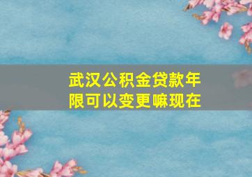 武汉公积金贷款年限可以变更嘛现在