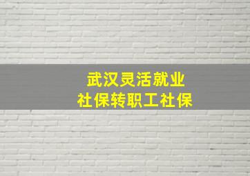 武汉灵活就业社保转职工社保