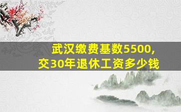 武汉缴费基数5500,交30年退休工资多少钱