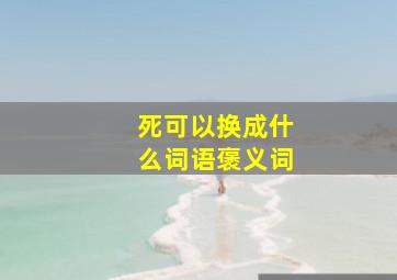 死可以换成什么词语褒义词