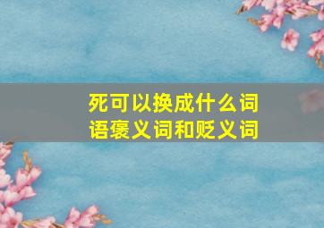 死可以换成什么词语褒义词和贬义词