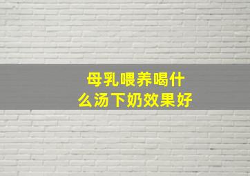 母乳喂养喝什么汤下奶效果好