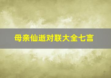 母亲仙逝对联大全七言