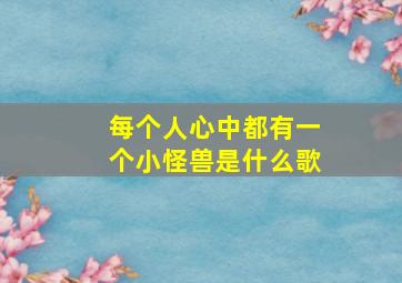 每个人心中都有一个小怪兽是什么歌