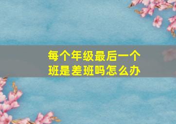 每个年级最后一个班是差班吗怎么办