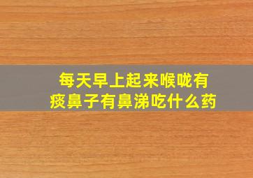 每天早上起来喉咙有痰鼻子有鼻涕吃什么药