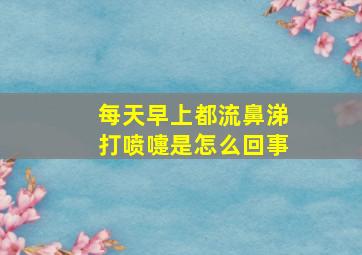 每天早上都流鼻涕打喷嚏是怎么回事