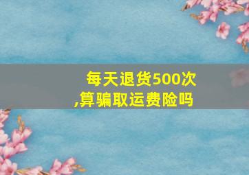 每天退货500次,算骗取运费险吗