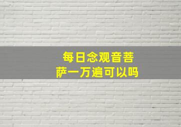 每日念观音菩萨一万遍可以吗