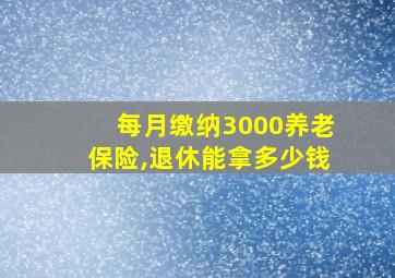 每月缴纳3000养老保险,退休能拿多少钱