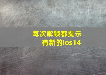 每次解锁都提示有新的ios14