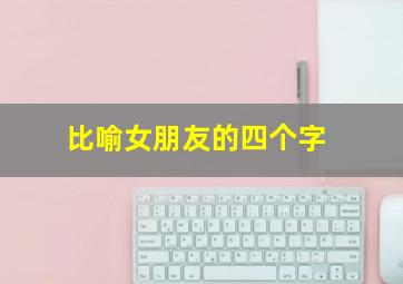 比喻女朋友的四个字