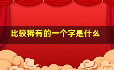 比较稀有的一个字是什么