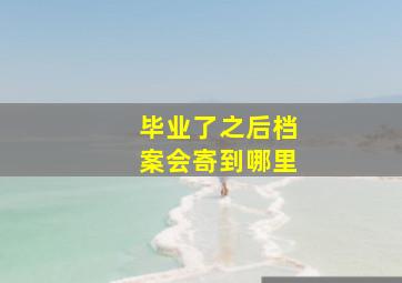 毕业了之后档案会寄到哪里