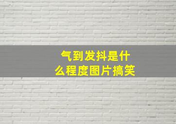 气到发抖是什么程度图片搞笑