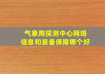 气象局探测中心网络信息和装备保障哪个好