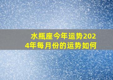 水瓶座今年运势2024年每月份的运势如何