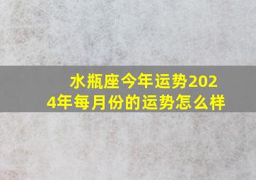 水瓶座今年运势2024年每月份的运势怎么样