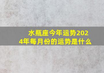 水瓶座今年运势2024年每月份的运势是什么