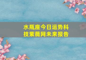 水瓶座今日运势科技紫薇网未来报告