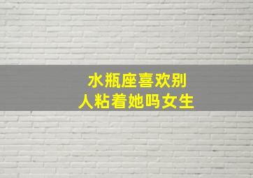 水瓶座喜欢别人粘着她吗女生