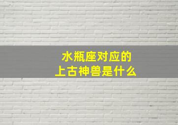 水瓶座对应的上古神兽是什么