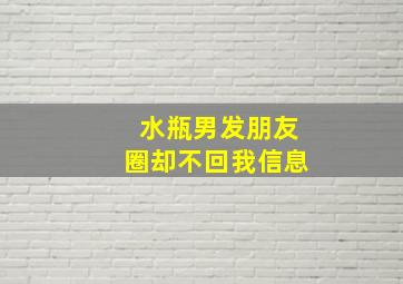 水瓶男发朋友圈却不回我信息