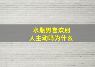 水瓶男喜欢别人主动吗为什么