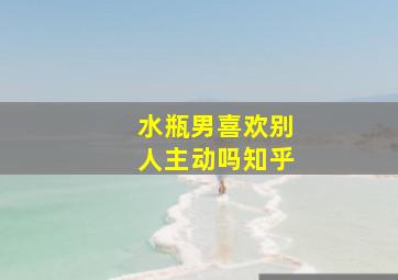 水瓶男喜欢别人主动吗知乎