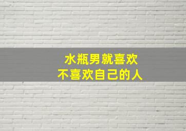 水瓶男就喜欢不喜欢自己的人