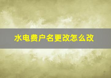 水电费户名更改怎么改