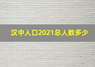 汉中人口2021总人数多少