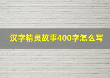 汉字精灵故事400字怎么写