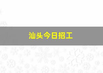 汕头今日招工