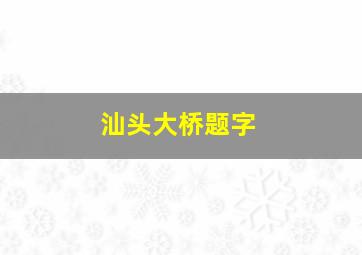 汕头大桥题字