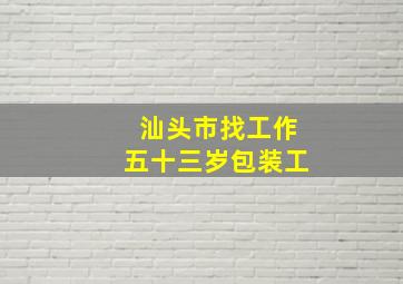 汕头市找工作五十三岁包装工