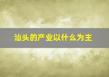 汕头的产业以什么为主