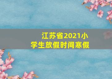 江苏省2021小学生放假时间寒假