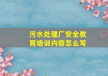 污水处理厂安全教育培训内容怎么写