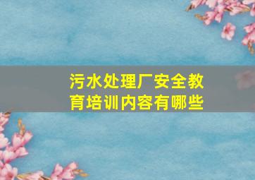 污水处理厂安全教育培训内容有哪些