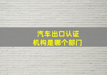 汽车出口认证机构是哪个部门