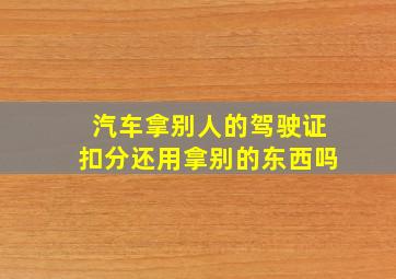 汽车拿别人的驾驶证扣分还用拿别的东西吗