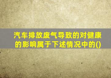 汽车排放废气导致的对健康的影响属于下述情况中的()