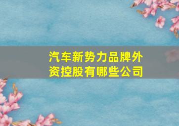 汽车新势力品牌外资控股有哪些公司