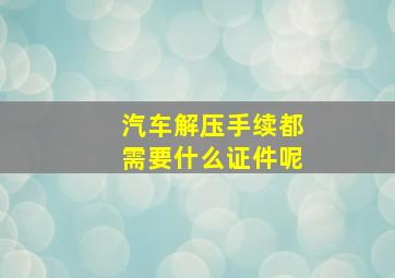 汽车解压手续都需要什么证件呢