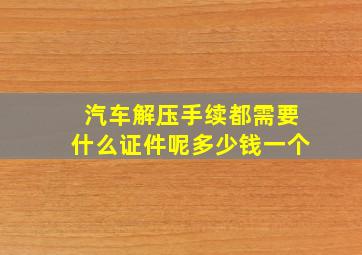 汽车解压手续都需要什么证件呢多少钱一个